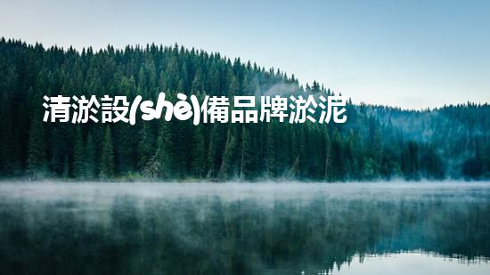 清淤設(shè)備品牌淤泥清理技巧揭秘：關(guān)鍵步驟和實(shí)用建議！